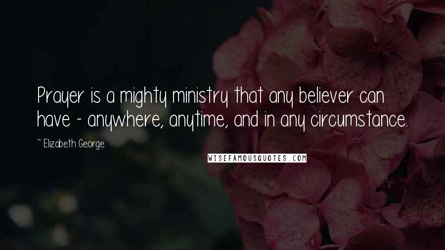 Elizabeth George Quotes: Prayer is a mighty ministry that any believer can have - anywhere, anytime, and in any circumstance.