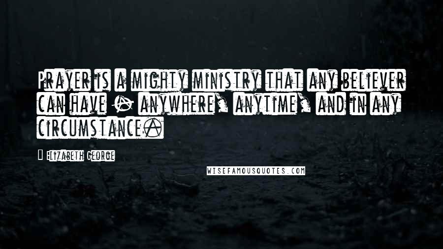 Elizabeth George Quotes: Prayer is a mighty ministry that any believer can have - anywhere, anytime, and in any circumstance.