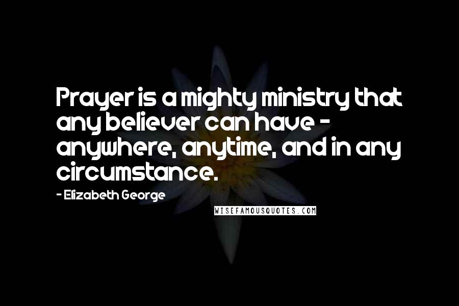 Elizabeth George Quotes: Prayer is a mighty ministry that any believer can have - anywhere, anytime, and in any circumstance.