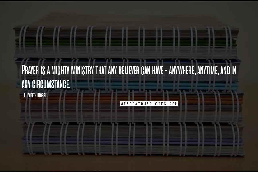 Elizabeth George Quotes: Prayer is a mighty ministry that any believer can have - anywhere, anytime, and in any circumstance.