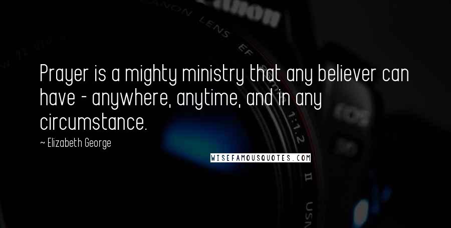 Elizabeth George Quotes: Prayer is a mighty ministry that any believer can have - anywhere, anytime, and in any circumstance.