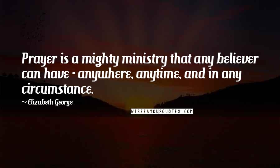 Elizabeth George Quotes: Prayer is a mighty ministry that any believer can have - anywhere, anytime, and in any circumstance.