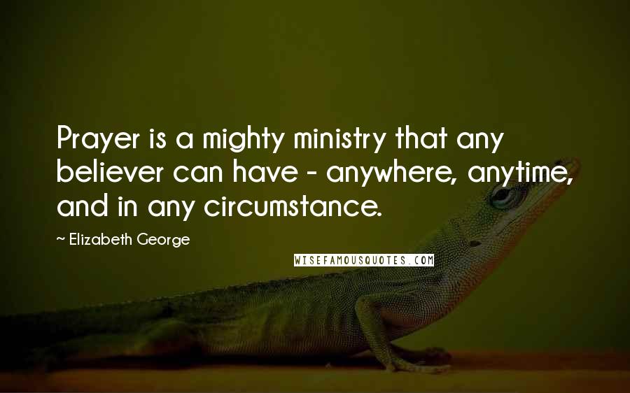 Elizabeth George Quotes: Prayer is a mighty ministry that any believer can have - anywhere, anytime, and in any circumstance.