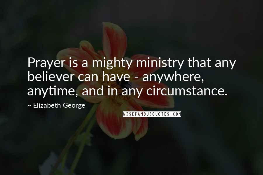 Elizabeth George Quotes: Prayer is a mighty ministry that any believer can have - anywhere, anytime, and in any circumstance.