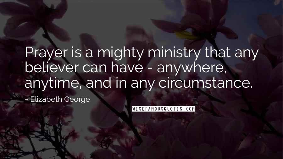 Elizabeth George Quotes: Prayer is a mighty ministry that any believer can have - anywhere, anytime, and in any circumstance.