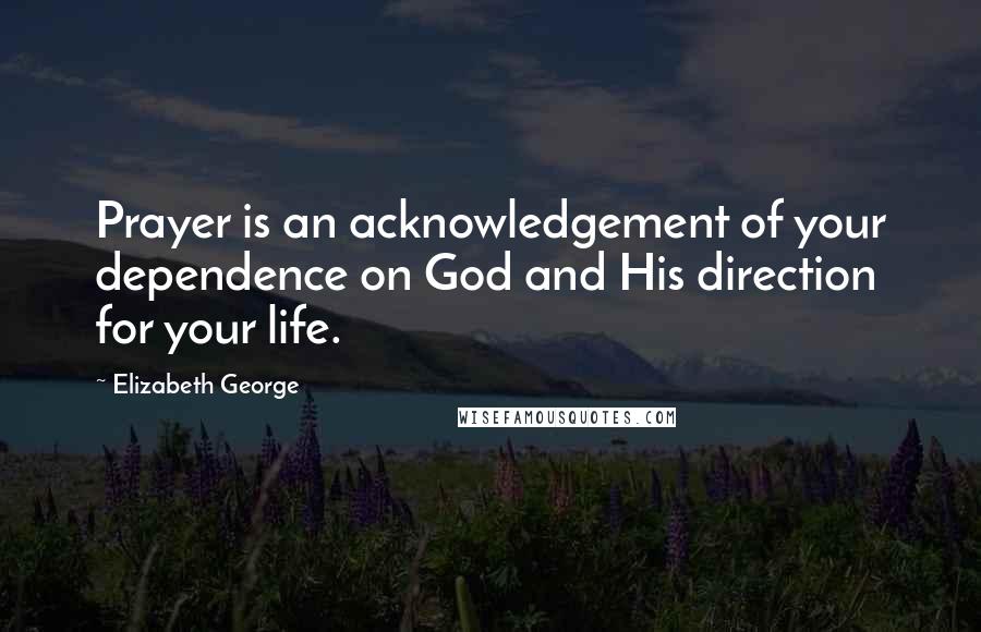 Elizabeth George Quotes: Prayer is an acknowledgement of your dependence on God and His direction for your life.