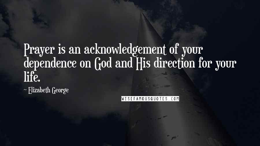 Elizabeth George Quotes: Prayer is an acknowledgement of your dependence on God and His direction for your life.