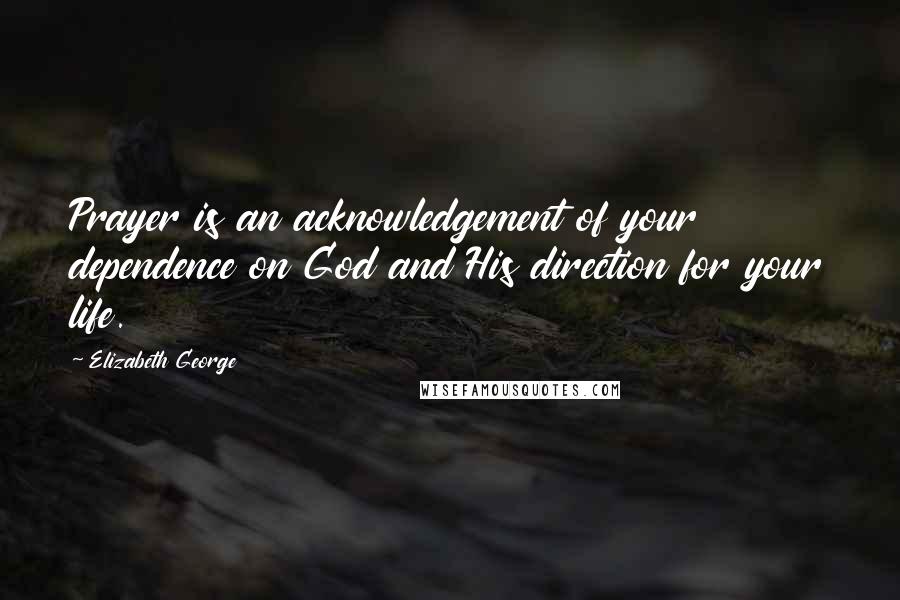 Elizabeth George Quotes: Prayer is an acknowledgement of your dependence on God and His direction for your life.