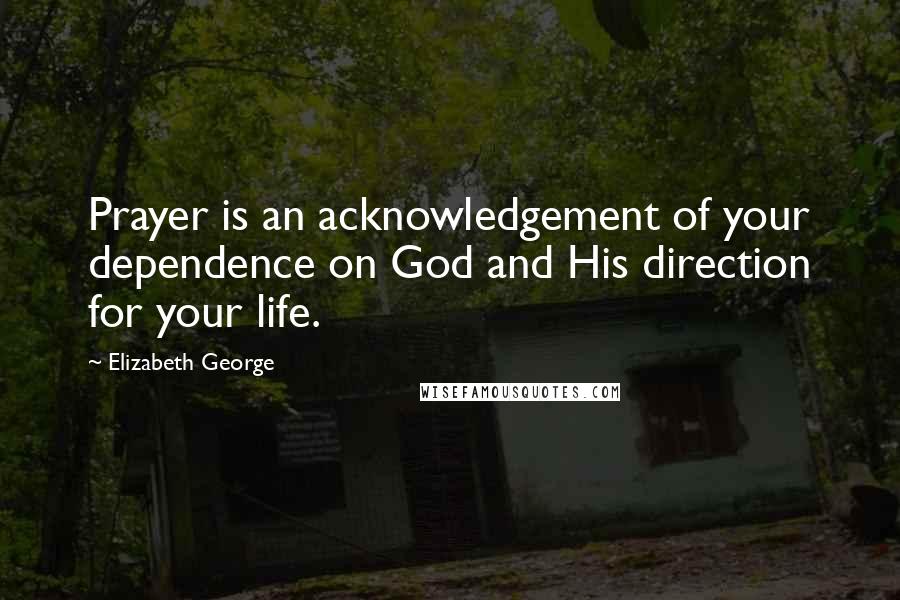 Elizabeth George Quotes: Prayer is an acknowledgement of your dependence on God and His direction for your life.
