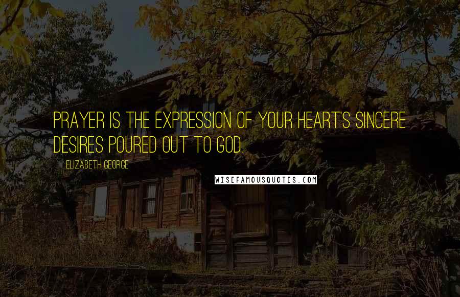 Elizabeth George Quotes: Prayer is the expression of your heart's sincere desires poured out to God.