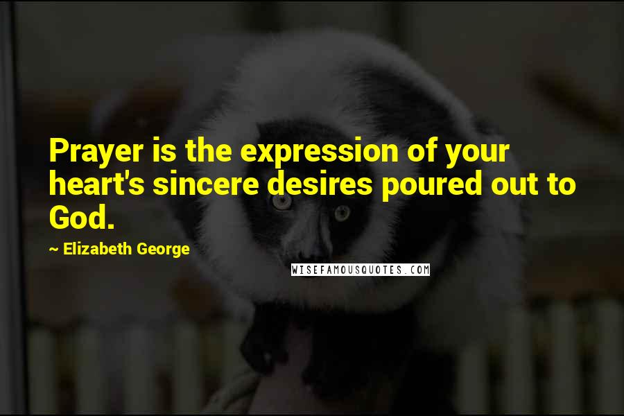 Elizabeth George Quotes: Prayer is the expression of your heart's sincere desires poured out to God.