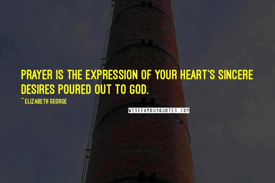 Elizabeth George Quotes: Prayer is the expression of your heart's sincere desires poured out to God.