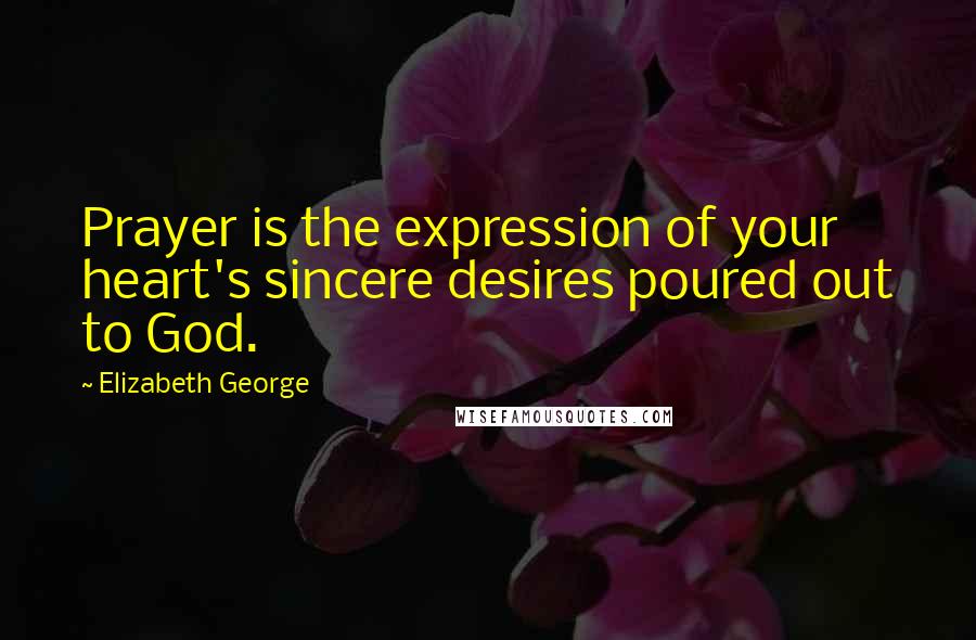 Elizabeth George Quotes: Prayer is the expression of your heart's sincere desires poured out to God.