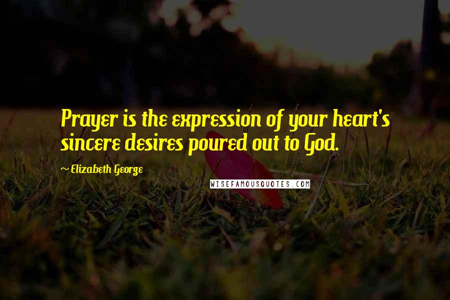 Elizabeth George Quotes: Prayer is the expression of your heart's sincere desires poured out to God.