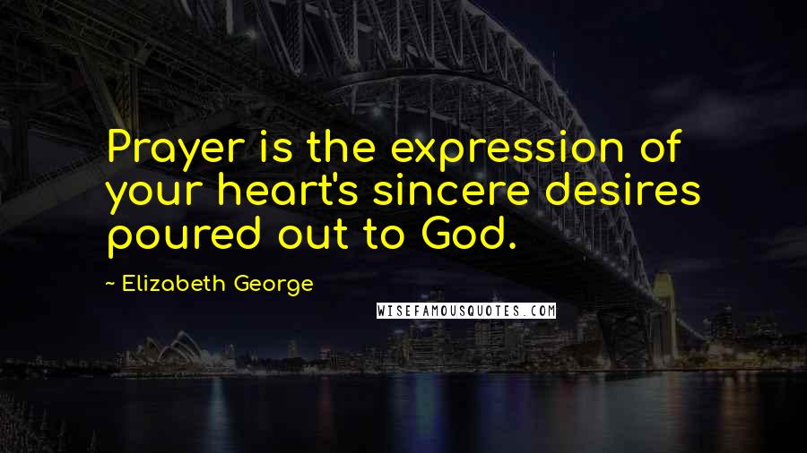 Elizabeth George Quotes: Prayer is the expression of your heart's sincere desires poured out to God.