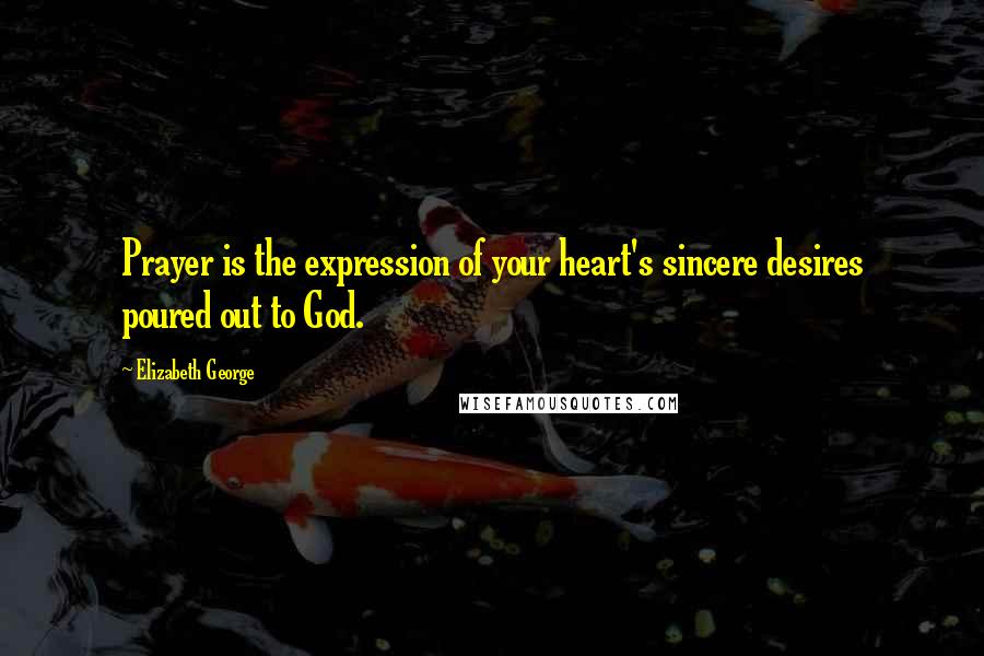 Elizabeth George Quotes: Prayer is the expression of your heart's sincere desires poured out to God.