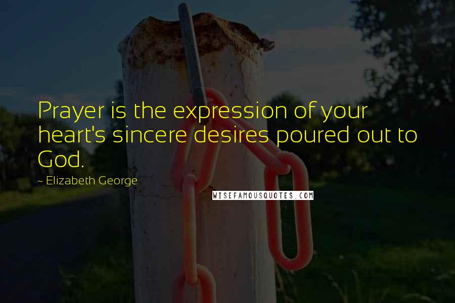 Elizabeth George Quotes: Prayer is the expression of your heart's sincere desires poured out to God.