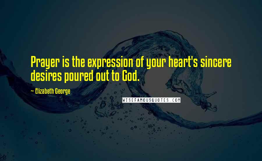 Elizabeth George Quotes: Prayer is the expression of your heart's sincere desires poured out to God.