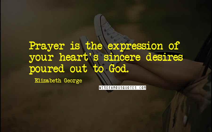 Elizabeth George Quotes: Prayer is the expression of your heart's sincere desires poured out to God.