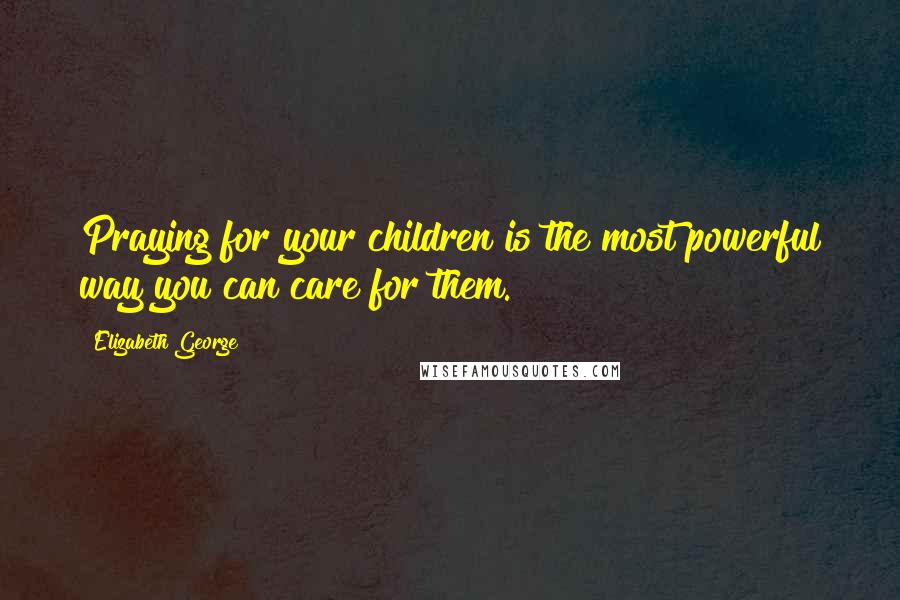 Elizabeth George Quotes: Praying for your children is the most powerful way you can care for them.