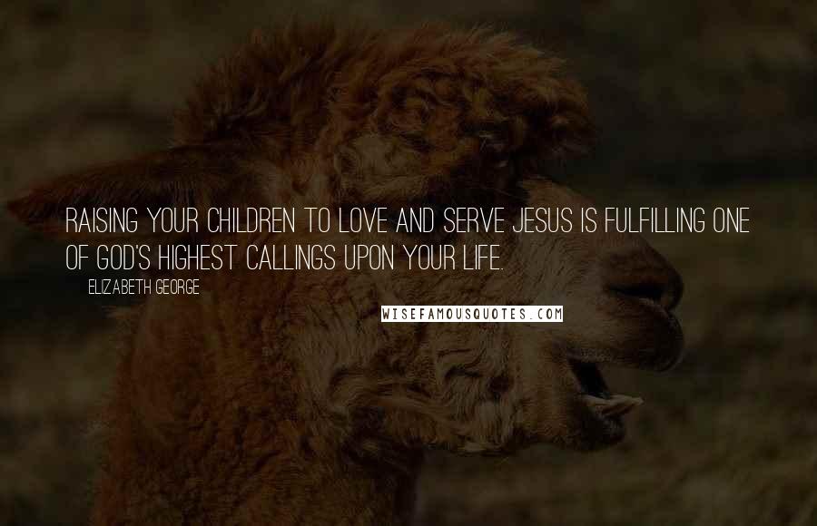 Elizabeth George Quotes: Raising your children to love and serve Jesus is fulfilling one of God's highest callings upon your life.