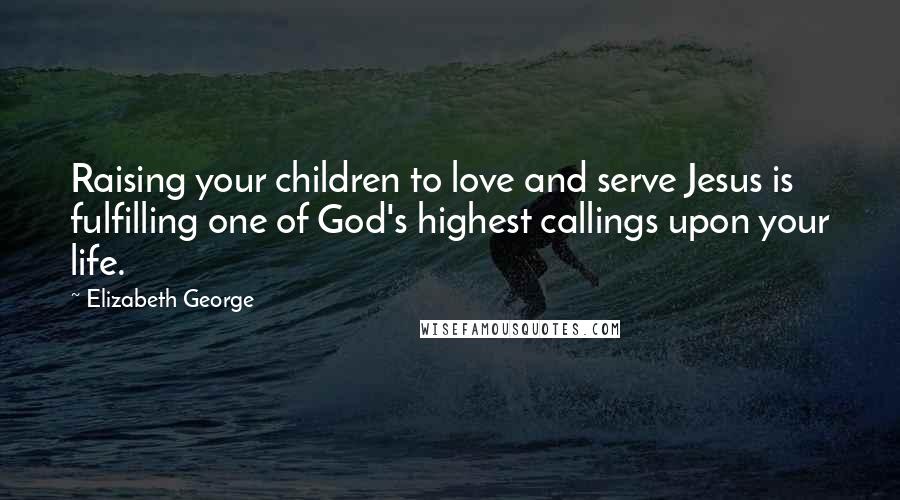 Elizabeth George Quotes: Raising your children to love and serve Jesus is fulfilling one of God's highest callings upon your life.