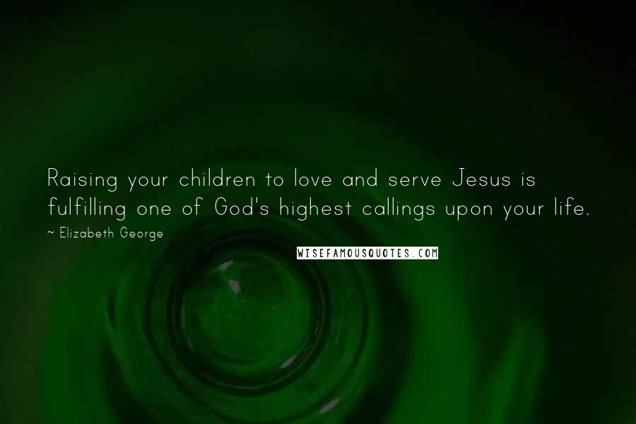 Elizabeth George Quotes: Raising your children to love and serve Jesus is fulfilling one of God's highest callings upon your life.