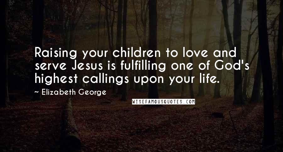 Elizabeth George Quotes: Raising your children to love and serve Jesus is fulfilling one of God's highest callings upon your life.