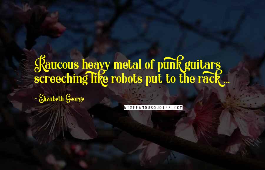 Elizabeth George Quotes: Raucous heavy metal of punk guitars screeching like robots put to the rack ...