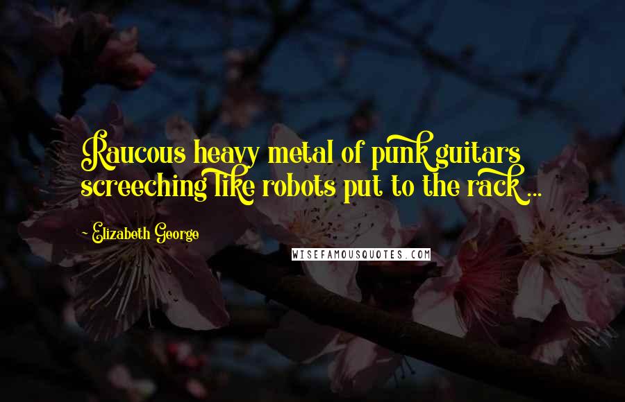 Elizabeth George Quotes: Raucous heavy metal of punk guitars screeching like robots put to the rack ...