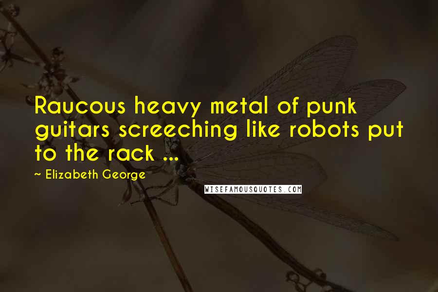 Elizabeth George Quotes: Raucous heavy metal of punk guitars screeching like robots put to the rack ...