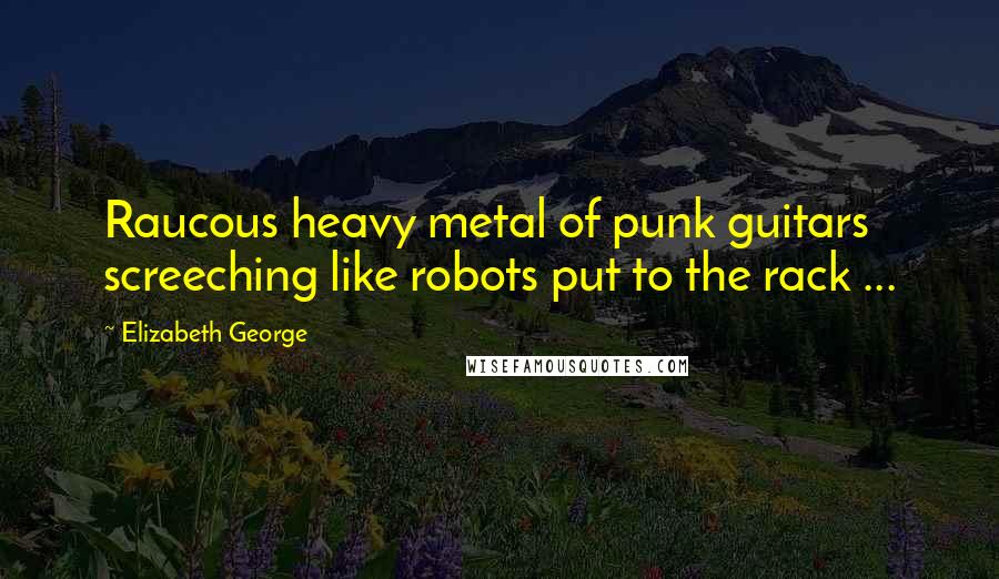 Elizabeth George Quotes: Raucous heavy metal of punk guitars screeching like robots put to the rack ...