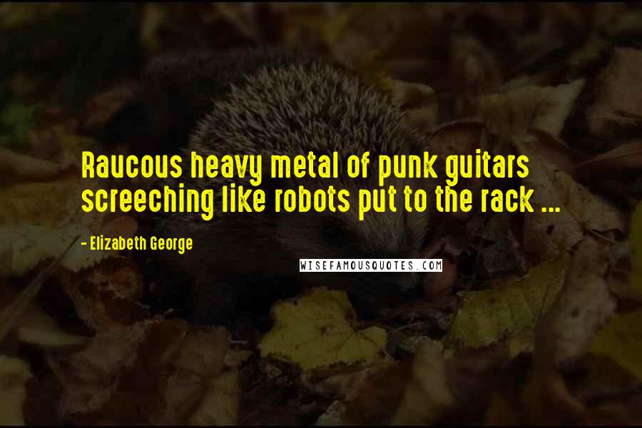 Elizabeth George Quotes: Raucous heavy metal of punk guitars screeching like robots put to the rack ...