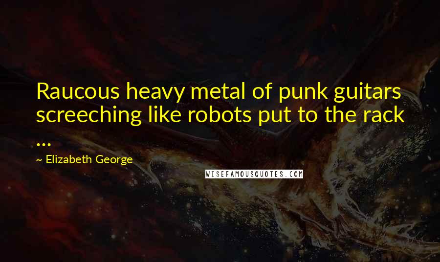 Elizabeth George Quotes: Raucous heavy metal of punk guitars screeching like robots put to the rack ...