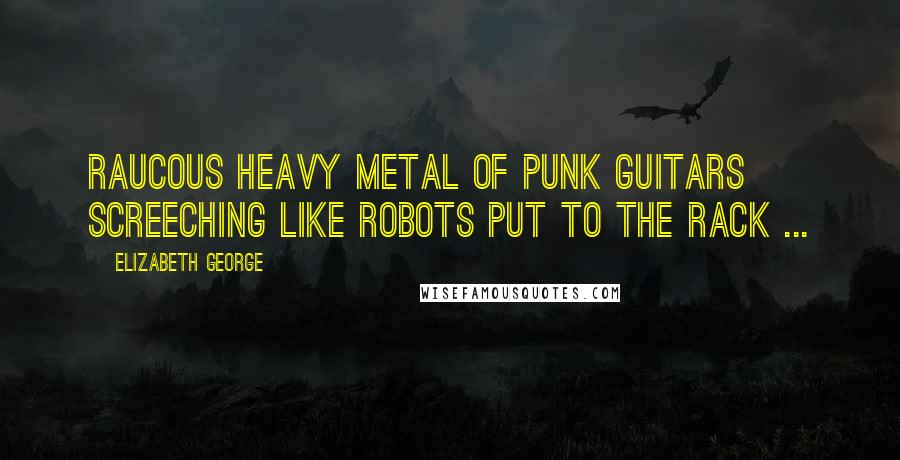 Elizabeth George Quotes: Raucous heavy metal of punk guitars screeching like robots put to the rack ...