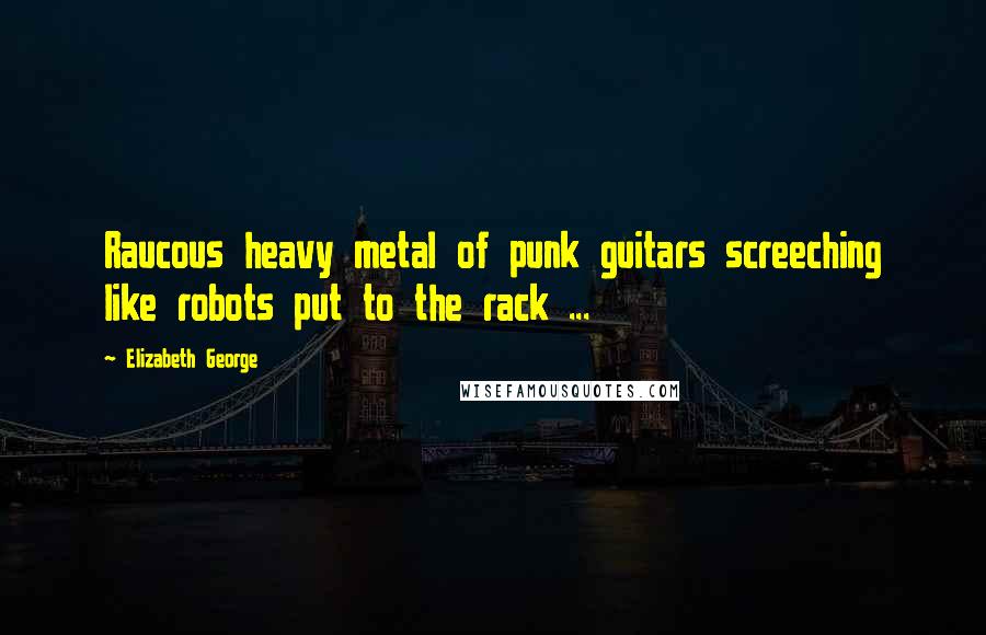 Elizabeth George Quotes: Raucous heavy metal of punk guitars screeching like robots put to the rack ...