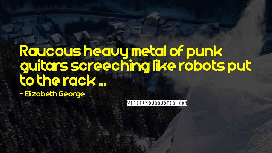 Elizabeth George Quotes: Raucous heavy metal of punk guitars screeching like robots put to the rack ...