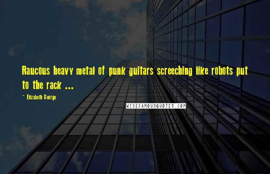 Elizabeth George Quotes: Raucous heavy metal of punk guitars screeching like robots put to the rack ...