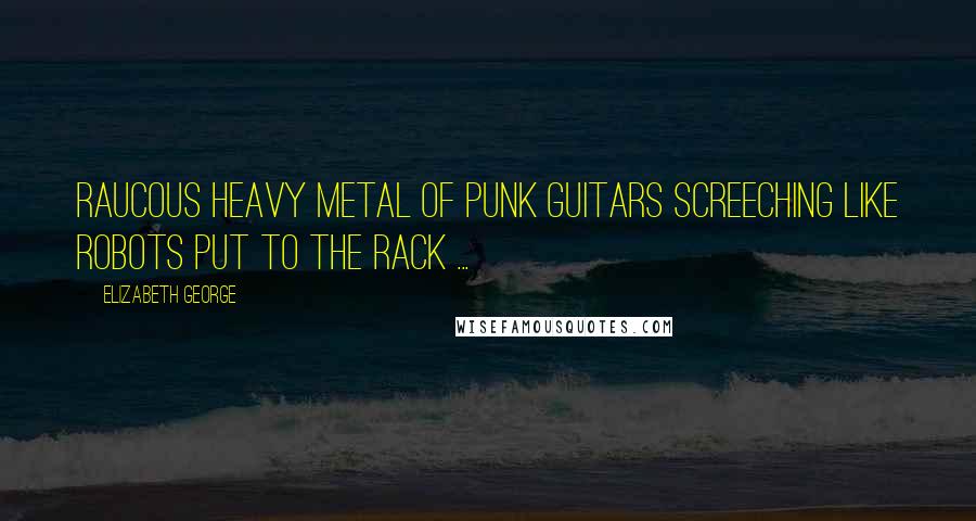 Elizabeth George Quotes: Raucous heavy metal of punk guitars screeching like robots put to the rack ...