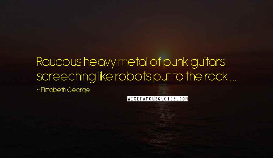 Elizabeth George Quotes: Raucous heavy metal of punk guitars screeching like robots put to the rack ...