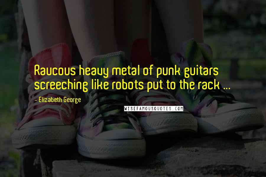 Elizabeth George Quotes: Raucous heavy metal of punk guitars screeching like robots put to the rack ...