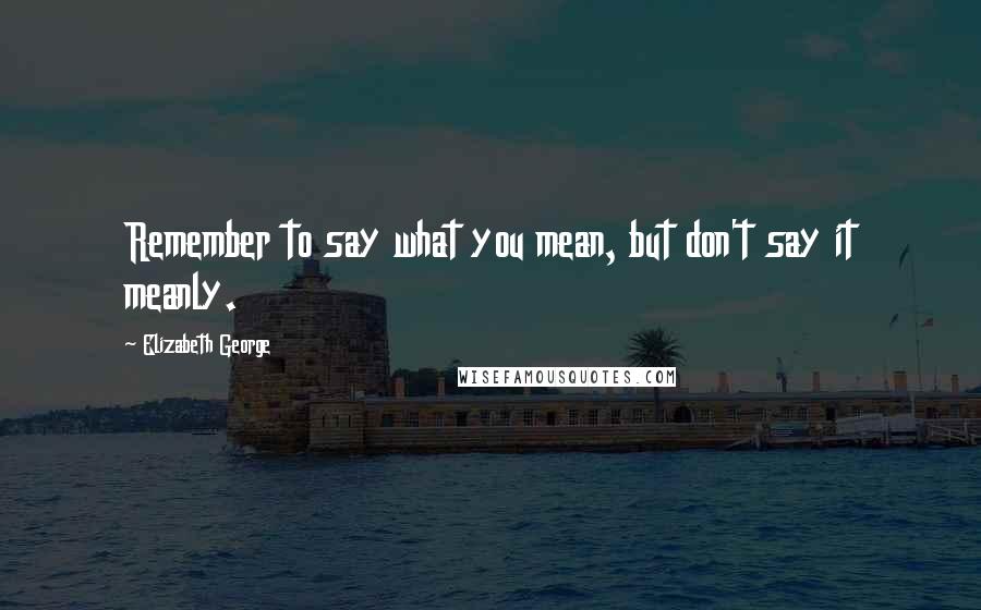 Elizabeth George Quotes: Remember to say what you mean, but don't say it meanly.