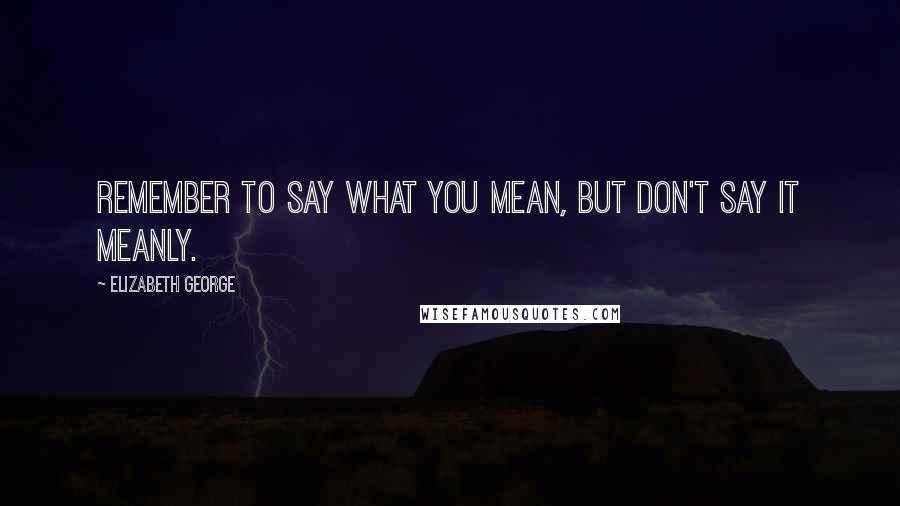 Elizabeth George Quotes: Remember to say what you mean, but don't say it meanly.