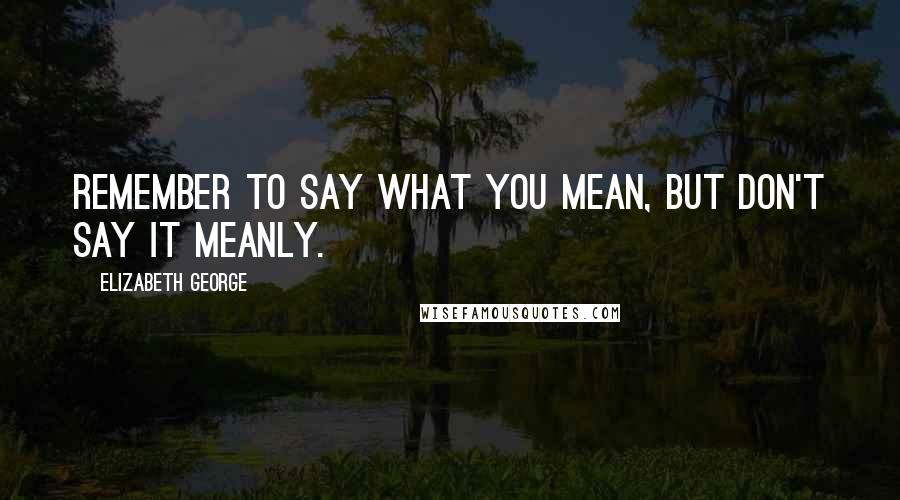 Elizabeth George Quotes: Remember to say what you mean, but don't say it meanly.