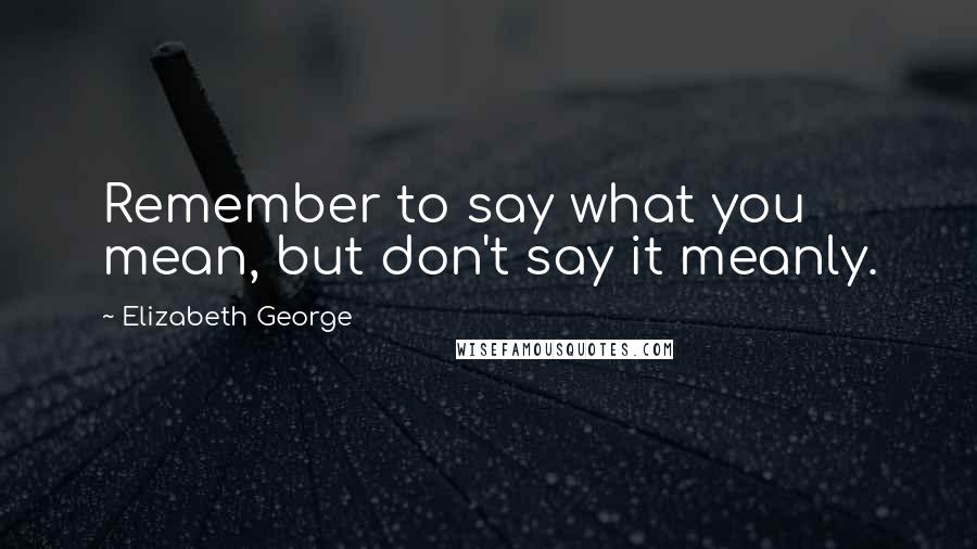 Elizabeth George Quotes: Remember to say what you mean, but don't say it meanly.