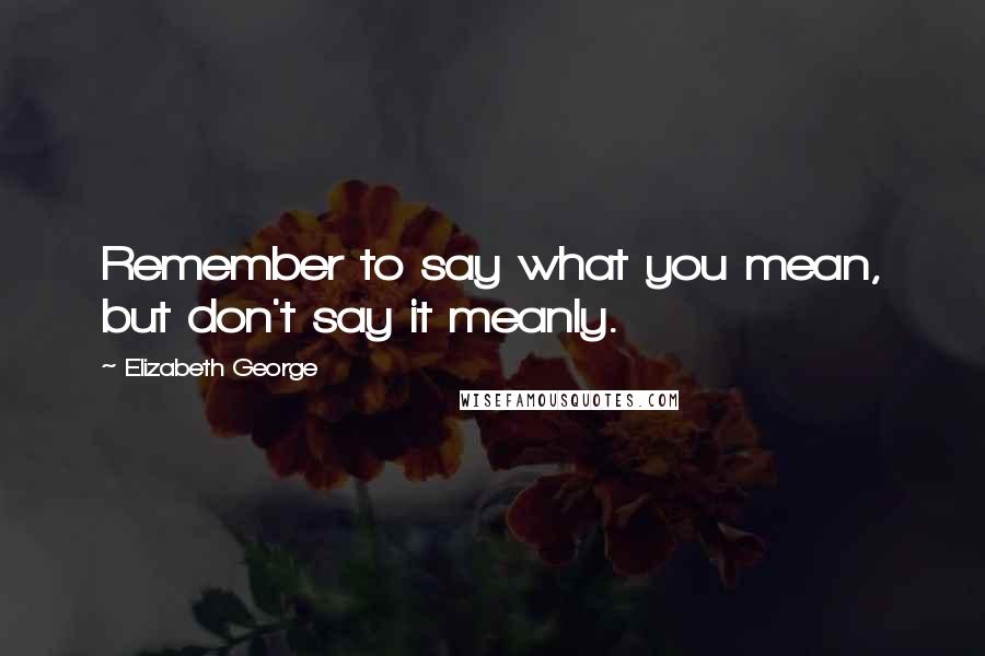 Elizabeth George Quotes: Remember to say what you mean, but don't say it meanly.