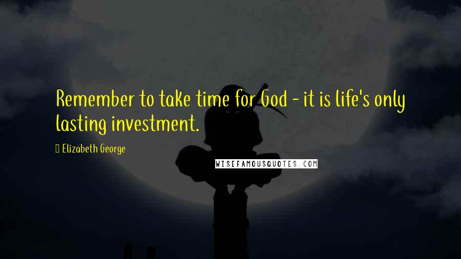 Elizabeth George Quotes: Remember to take time for God - it is life's only lasting investment.