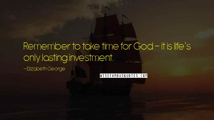 Elizabeth George Quotes: Remember to take time for God - it is life's only lasting investment.