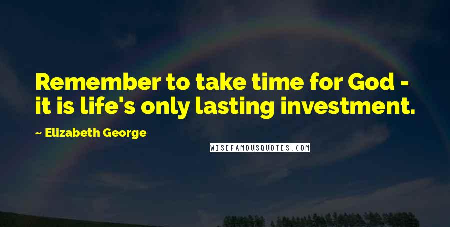 Elizabeth George Quotes: Remember to take time for God - it is life's only lasting investment.