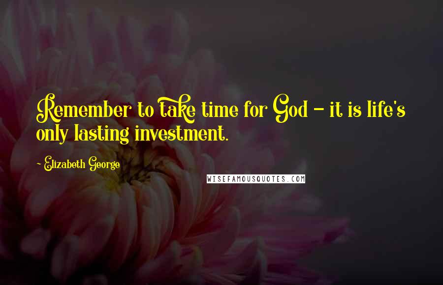Elizabeth George Quotes: Remember to take time for God - it is life's only lasting investment.